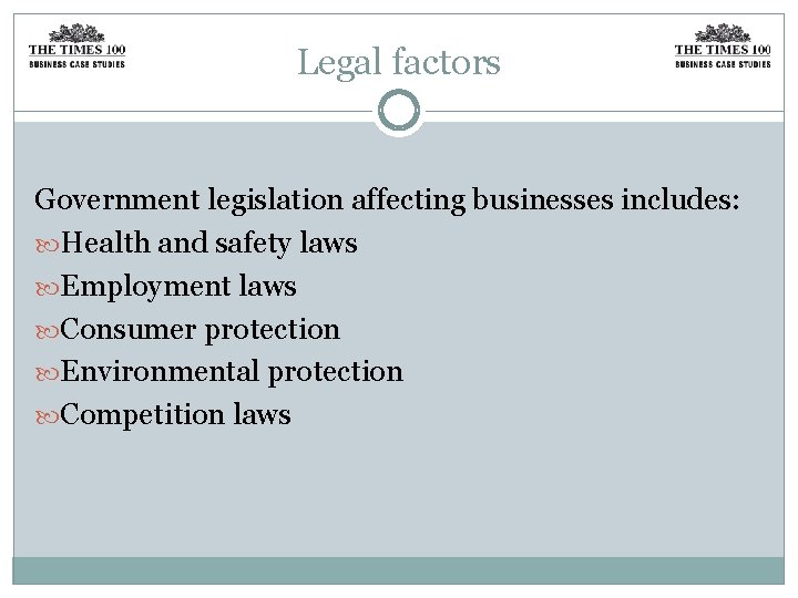 Legal factors Government legislation affecting businesses includes: Health and safety laws Employment laws Consumer