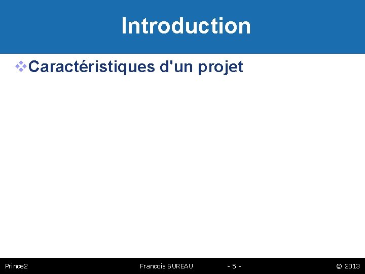 Introduction Caractéristiques d'un projet Prince 2 Francois BUREAU -5 - © 2013 