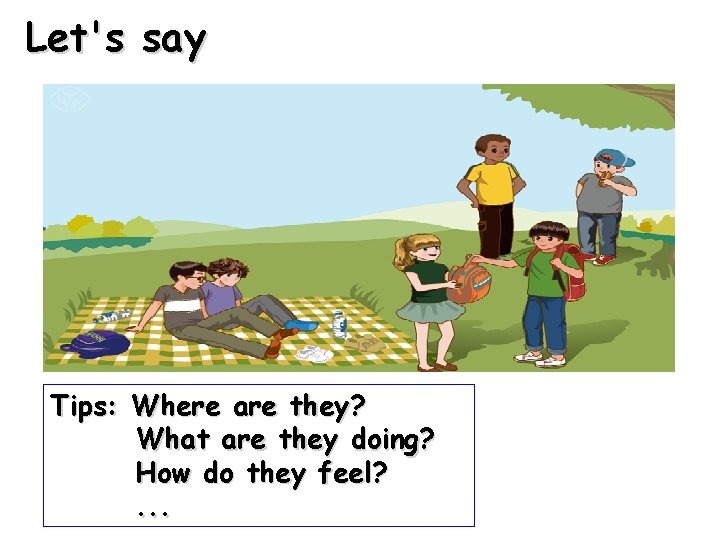 Let's say Tips: Where are they? What are they doing? How do they feel?