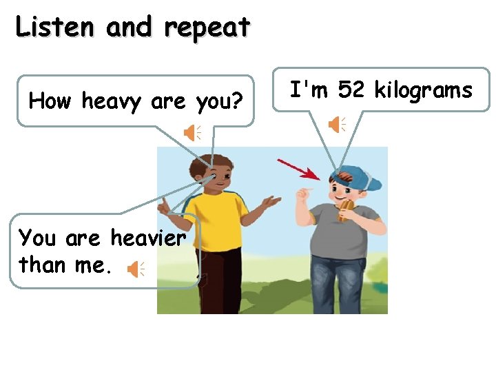 Listen and repeat How heavy are you? You are heavier than me. I'm 52
