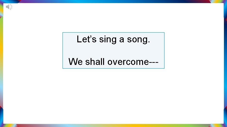 Let’s sing a song. We shall overcome--- 