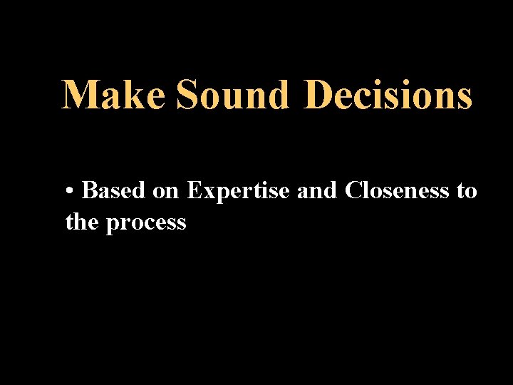 Make Sound Decisions • Based on Expertise and Closeness to the process 