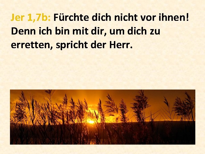 Jer 1, 7 b: Fürchte dich nicht vor ihnen! Denn ich bin mit dir,