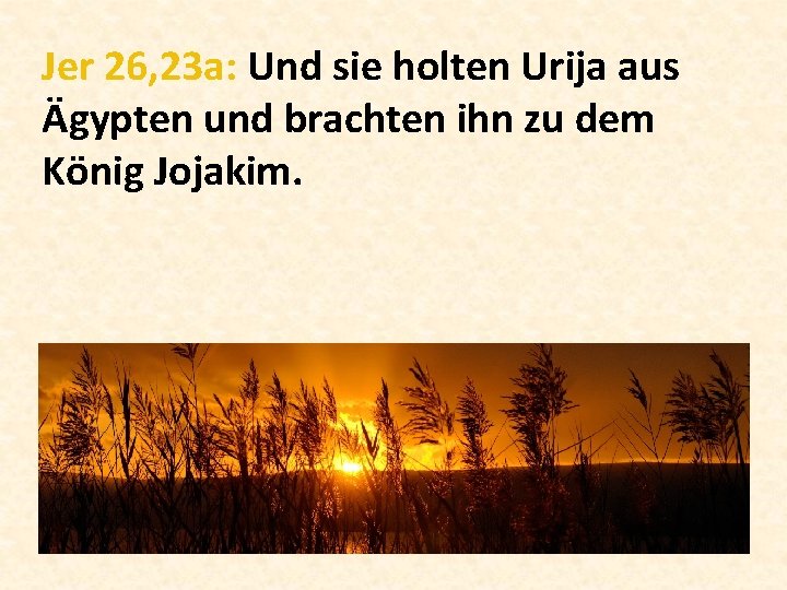 Jer 26, 23 a: Und sie holten Urija aus Ägypten und brachten ihn zu