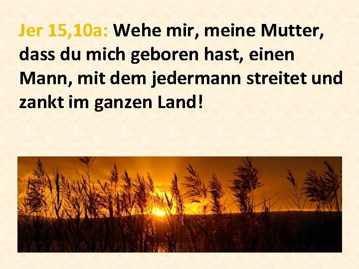 Jer 15, 10 a: Wehe mir, meine Mutter, dass du mich geboren hast, einen