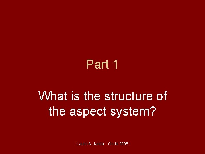 Part 1 What is the structure of the aspect system? Laura A. Janda Ohrid