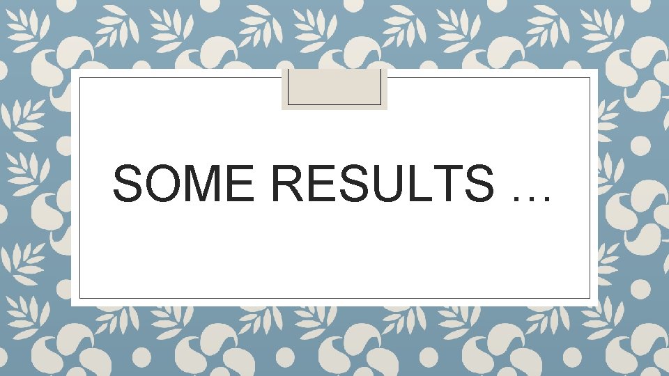 SOME RESULTS … SOME RESULTS …