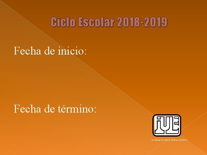 Ciclo Escolar 2018 -2019 Fecha de inicio: Fecha de término: “ EL SABER ES