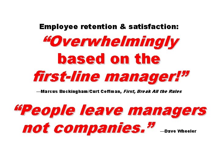 Employee retention & satisfaction: “Overwhelmingly based on the first-line manager!” —Marcus Buckingham/Curt Coffman, First,