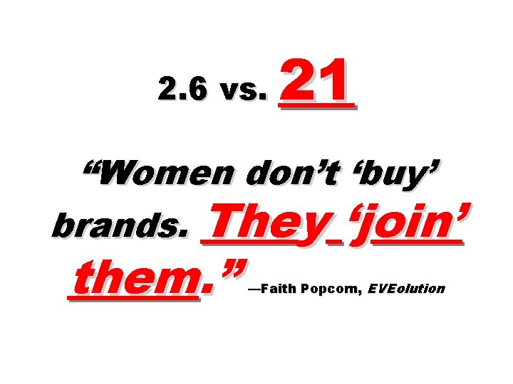 2. 6 vs. 21 “Women don’t ‘buy’ brands. They ‘join’ them. ” —Faith Popcorn,