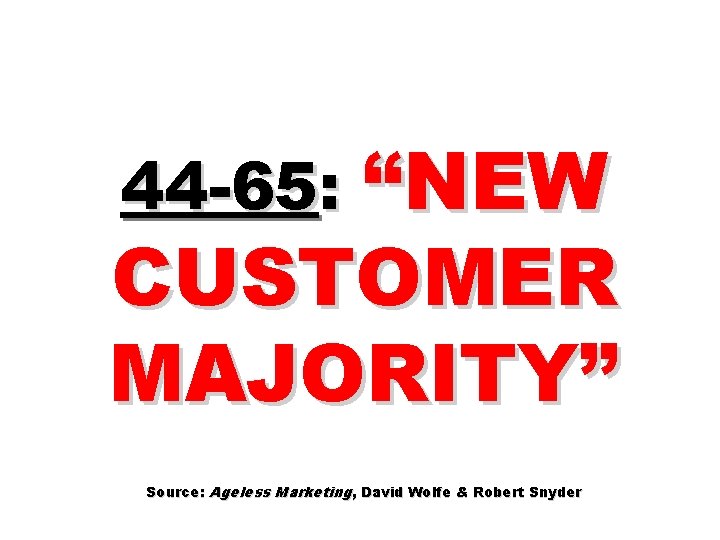 44 -65: “NEW CUSTOMER MAJORITY” Source: Ageless Marketing, David Wolfe & Robert Snyder 