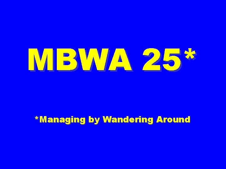 MBWA 25* *Managing by Wandering Around 