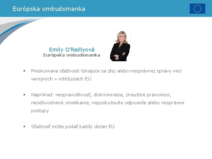 Európska ombudsmanka Emily O’Reillyová Európska ombudsmanka • Preskúmava sťažnosti týkajúce sa zlej alebo nesprávnej