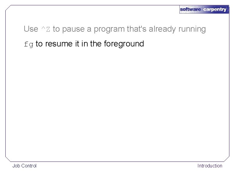 Use ^Z to pause a program that's already running fg to resume it in