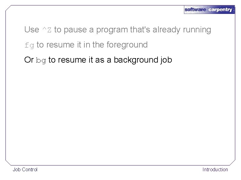 Use ^Z to pause a program that's already running fg to resume it in