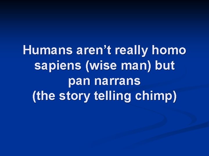 Humans aren’t really homo sapiens (wise man) but pan narrans (the story telling chimp)