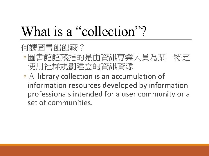 What is a “collection”? 何謂圖書館館藏？ ◦ 圖書館館藏指的是由資訊專業人員為某一特定 使用社群規劃建立的資訊資源 ◦ Ａ library collection is an