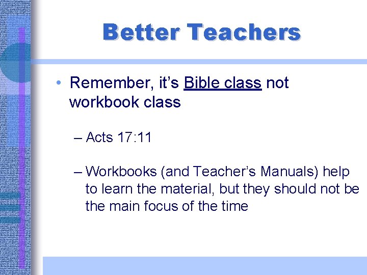 Better Teachers • Remember, it’s Bible class not workbook class – Acts 17: 11