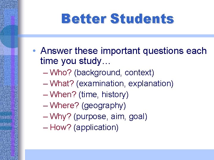 Better Students • Answer these important questions each time you study… – Who? (background,