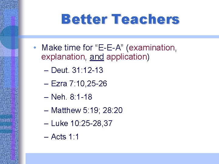 Better Teachers • Make time for “E-E-A” (examination, explanation, and application) – Deut. 31: