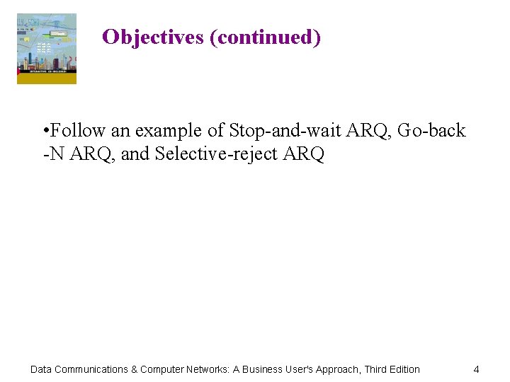 Objectives (continued) • Follow an example of Stop-and-wait ARQ, Go-back -N ARQ, and Selective-reject