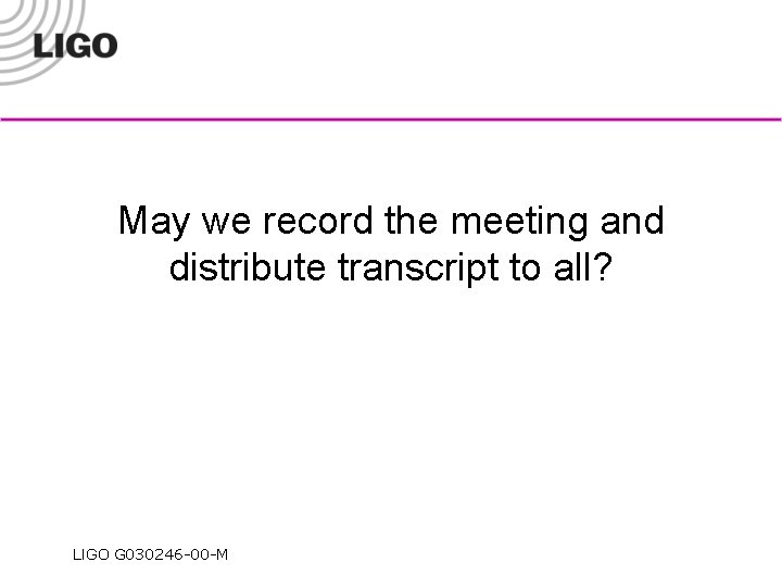 May we record the meeting and distribute transcript to all? LIGO G 030246 -00