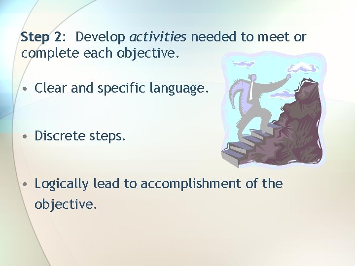 Step 2: Develop activities needed to meet or complete each objective. • Clear and