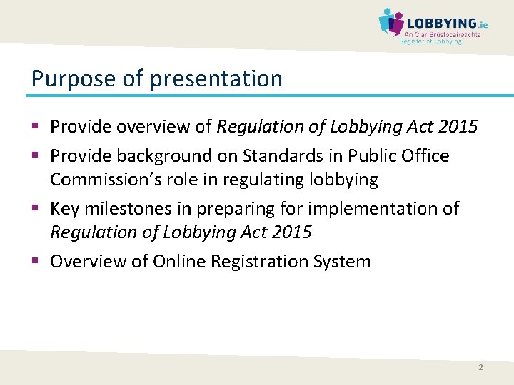 Purpose of presentation § Provide overview of Regulation of Lobbying Act 2015 § Provide