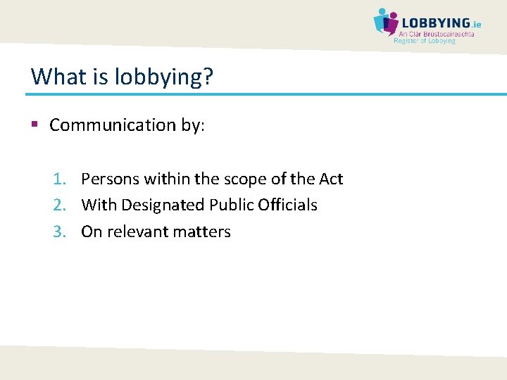 What is lobbying? § Communication by: 1. Persons within the scope of the Act