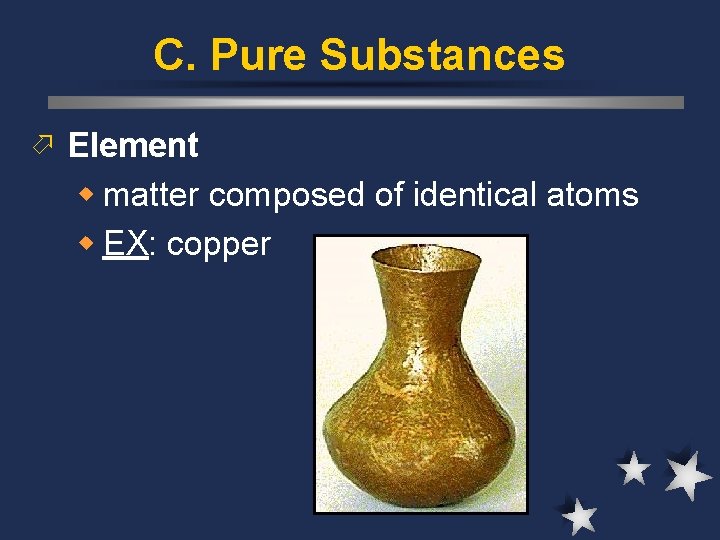 C. Pure Substances ö Element w matter composed of identical atoms w EX: copper