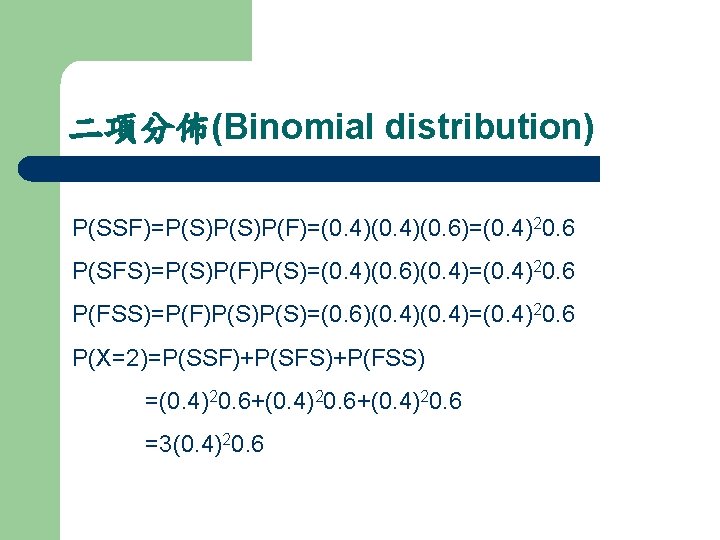 二項分佈(Binomial distribution) P(SSF)=P(S)P(F)=(0. 4)(0. 6)=(0. 4)20. 6 P(SFS)=P(S)P(F)P(S)=(0. 4)(0. 6)(0. 4)=(0. 4)20. 6 P(FSS)=P(F)P(S)=(0.