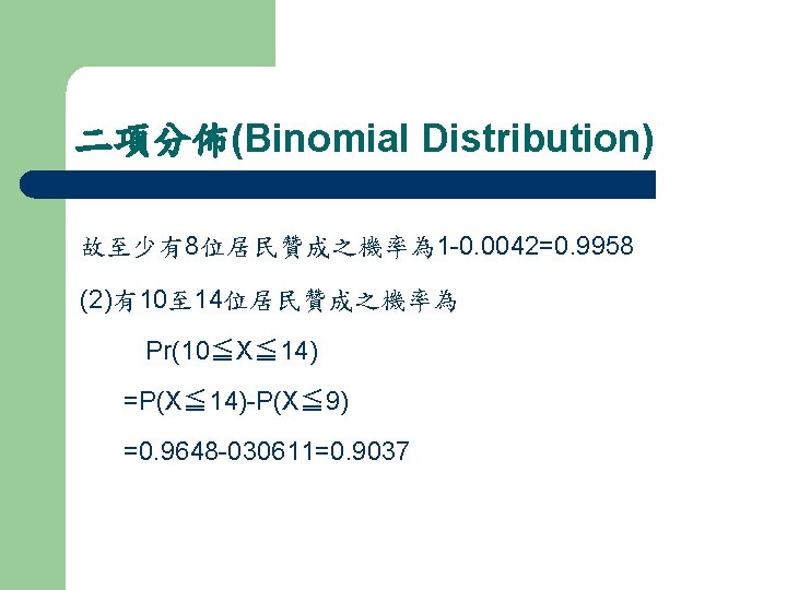 二項分佈(Binomial Distribution) 故至少有8位居民贊成之機率為 1 -0. 0042=0. 9958 (2)有10至 14位居民贊成之機率為 Pr(10≦X≦ 14) =P(X≦ 14)-P(X≦ 9)