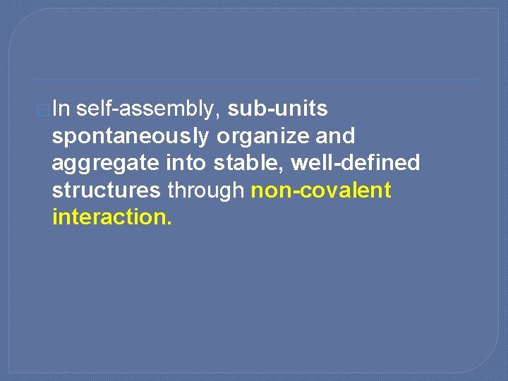 �In self-assembly, sub-units spontaneously organize and aggregate into stable, well-defined structures through non-covalent interaction.