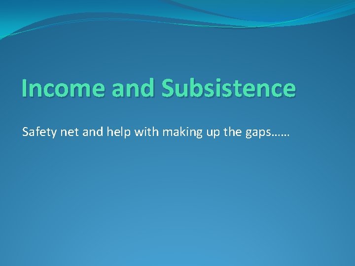 Income and Subsistence Safety net and help with making up the gaps…… 