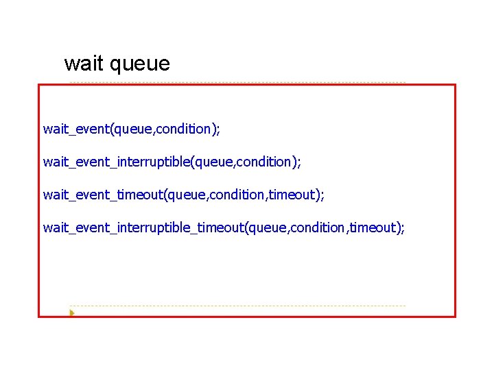 wait queue wait_event(queue, condition); wait_event_interruptible(queue, condition); wait_event_timeout(queue, condition, timeout); wait_event_interruptible_timeout(queue, condition, timeout); 