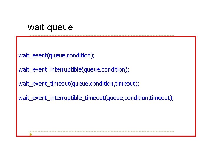 wait queue wait_event(queue, condition); wait_event_interruptible(queue, condition); wait_event_timeout(queue, condition, timeout); wait_event_interruptible_timeout(queue, condition, timeout); 