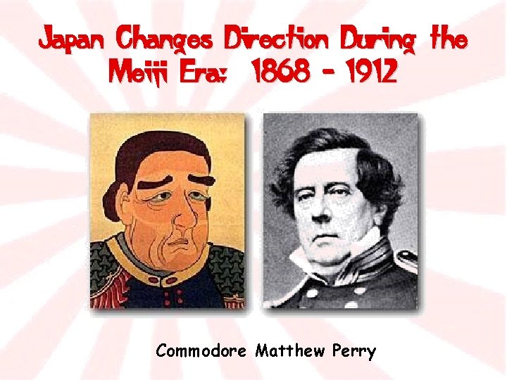 Japan Changes Direction During the Meiji Era: 1868 - 1912 Commodore Matthew Perry 