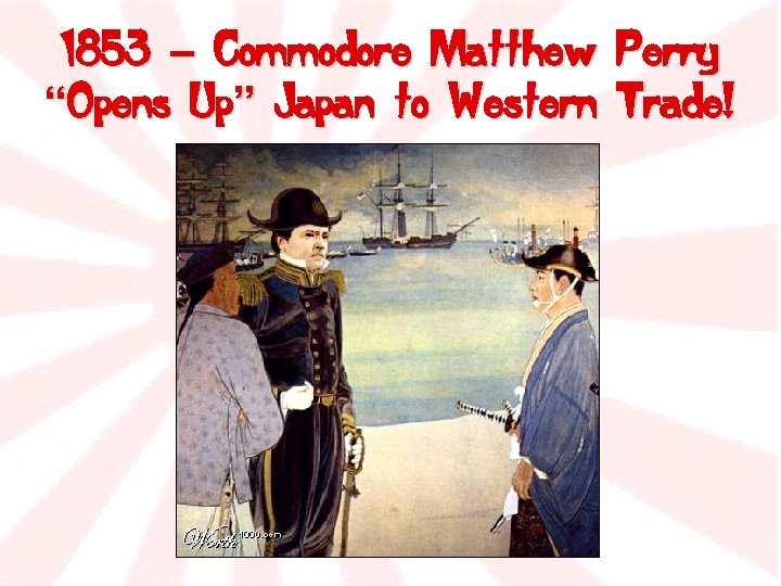 1853 – Commodore Matthew “Opens Up” Japan to Western Perry Trade! 