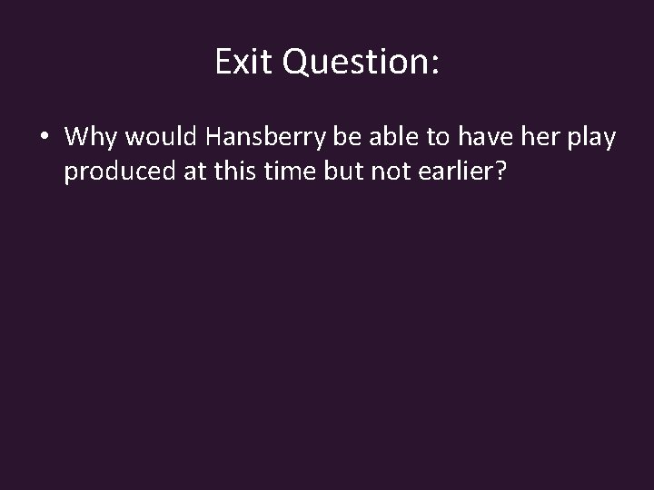 Exit Question: • Why would Hansberry be able to have her play produced at