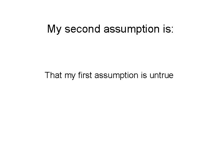 My second assumption is: That my first assumption is untrue 
