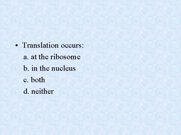  • Translation occurs: a. at the ribosome b. in the nucleus c. both