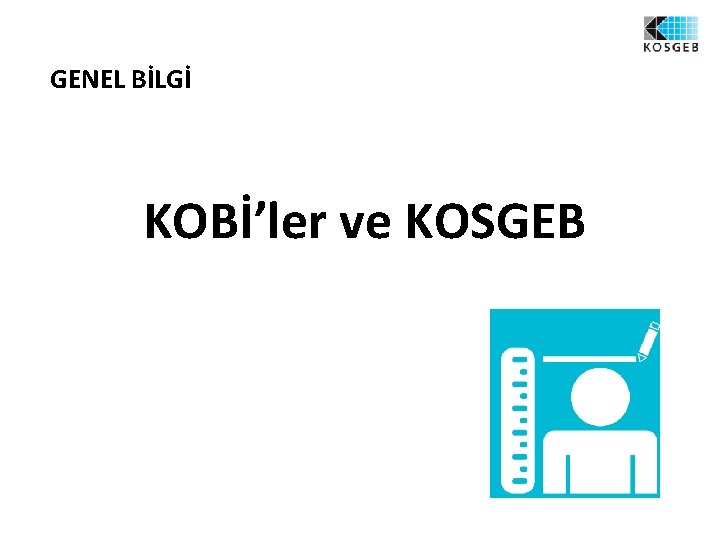 GENEL BİLGİ KOBİ’ler ve KOSGEB 