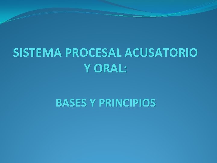 SISTEMA PROCESAL ACUSATORIO Y ORAL: BASES Y PRINCIPIOS 