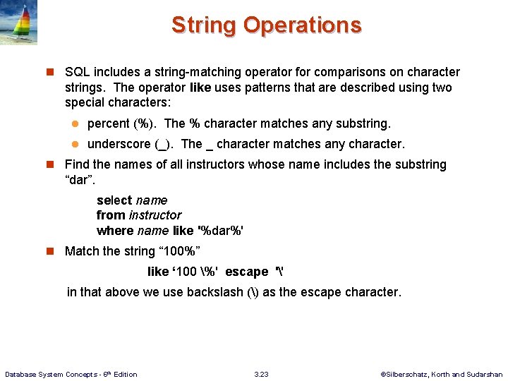 String Operations n SQL includes a string-matching operator for comparisons on character strings. The
