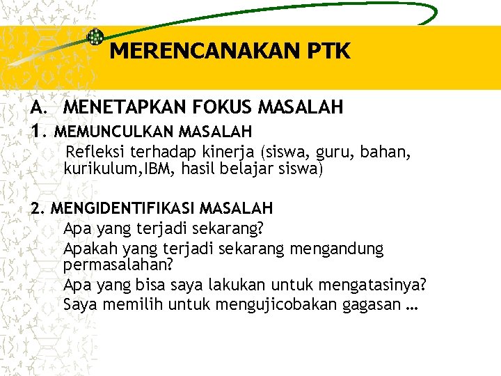 MERENCANAKAN PTK A. MENETAPKAN FOKUS MASALAH 1. MEMUNCULKAN MASALAH Refleksi terhadap kinerja (siswa, guru,