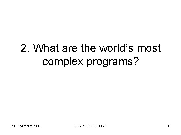 2. What are the world’s most complex programs? 20 November 2003 CS 201 J