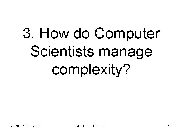 3. How do Computer Scientists manage complexity? 20 November 2003 CS 201 J Fall
