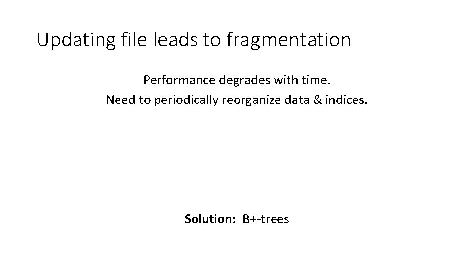 Updating file leads to fragmentation Performance degrades with time. Need to periodically reorganize data Updating file leads to fragmentation Performance degrades with time. Need to periodically reorganize data