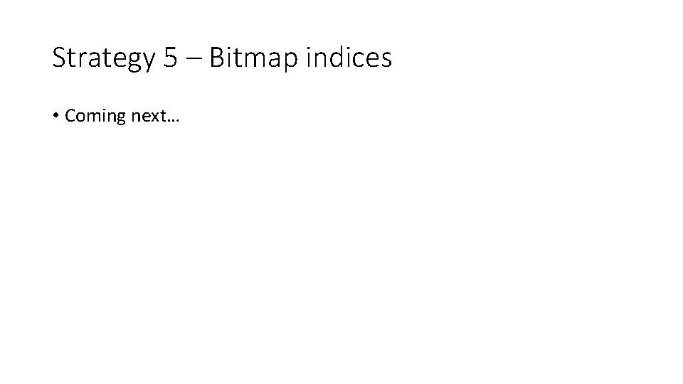 Strategy 5 – Bitmap indices • Coming next… Strategy 5 – Bitmap indices • Coming next…