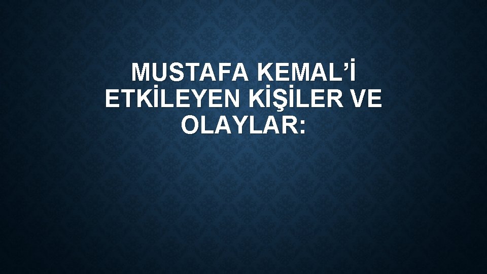 MUSTAFA KEMAL’İ ETKİLEYEN KİŞİLER VE OLAYLAR: 